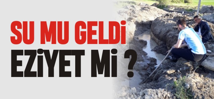 SU MU GELDİ EZİYET Mİ ?