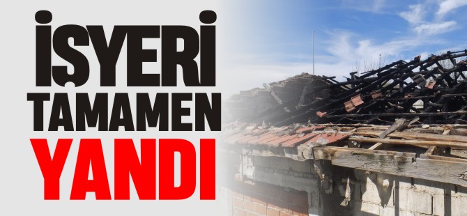 İŞYERİ TAMAMEN YANDI !