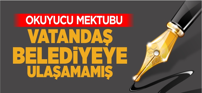 VATANDAŞ BELEDİYEYE ULAŞAMAMIŞ!