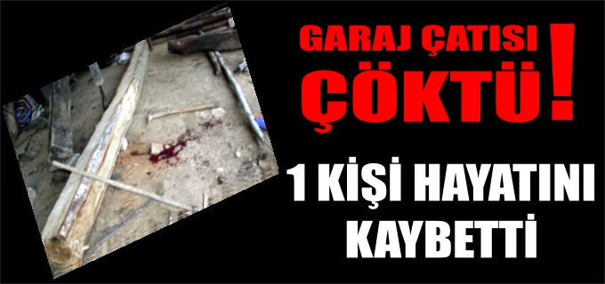 GARAJ ÇATISI ÇÖKTÜ: 1 KİŞİ HAYATINI KAYBETTİ