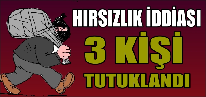 HIRSIZLIK İDDİASI 3 KİŞİ TUTUKLANDI