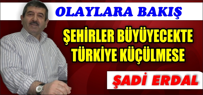 ŞEHİRLER BÜYÜYECEKTE TÜRKİYE KÜÇÜLMESE
