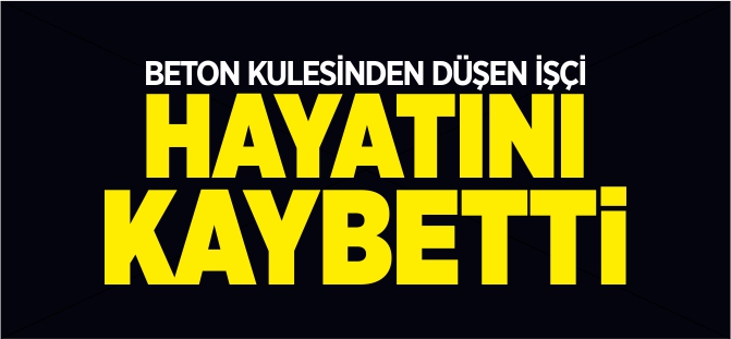 BETON KULESİNDEN DÜŞEN İŞÇİ HAYATINI KAYBETTİ