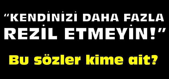 "KENDİNİZİ DAHA FAZLA REZİL ETMEYİN!"