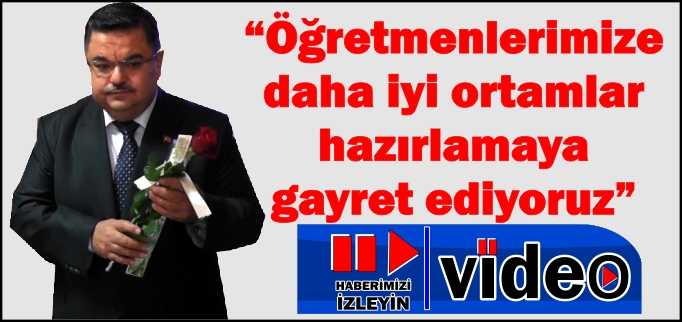 "ÖĞRETMENLERİMİZE DAHA İYİ ORTAMLAR HAZIRLAMAYA GAYRET EDİYORUZ"