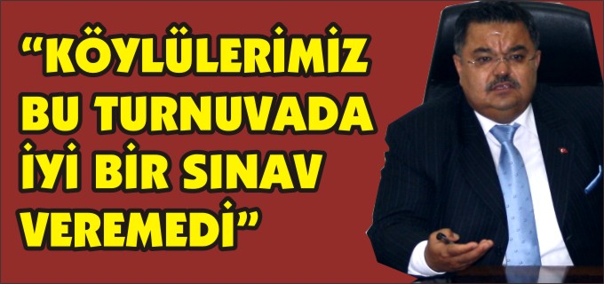"KÖYLÜLERİMİZ BU TURNUVADA İYİ BİR SINAV VEREMEDİ"