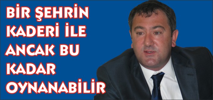 ’’BİR ŞEHRİN KADERİ İLE ANCAK BU KADAR OYNANABİLİR’’