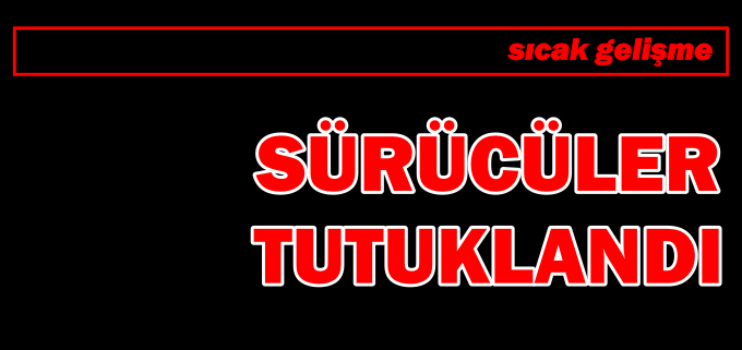 SÜRÜCÜLER TUTUKLANDI