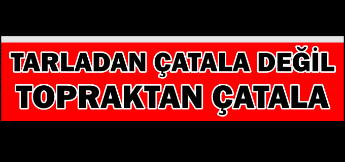 "TARLADAN ÇATALA DEĞİL, TOPRAKTAN ÇATALA"