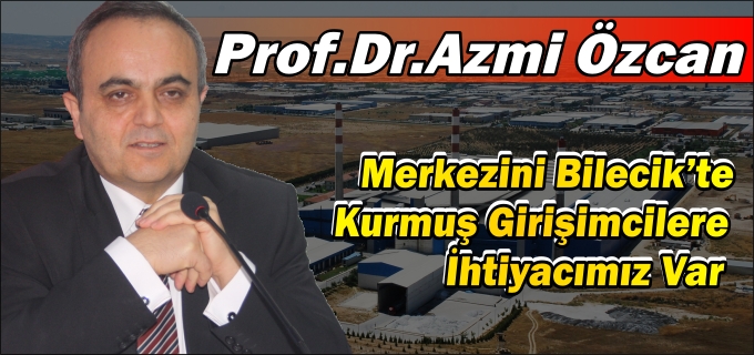 "MERKEZİNİ BİLECİK’TE KURMUŞ GİRİŞİMCİLERE İHTİYACIMIZ VAR"