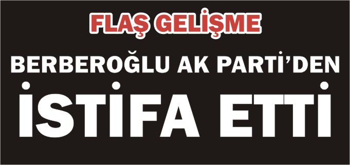 BERBEROĞLU AK PARTİ’DEN İSTİFA ETTİ