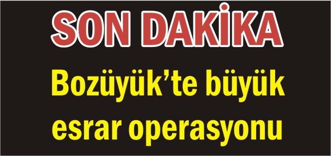 BOZÜYÜK’TE BÜYÜK ESRAR OPERASYONU