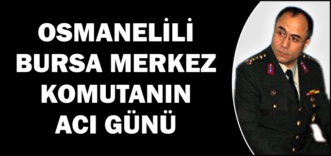 OSMANELİLİ BURSA MERKEZ KOMUTANININ ACI GÜNÜ