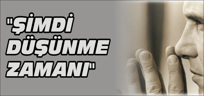 ’’ŞİMDİ DÜŞÜNME ZAMANI’’