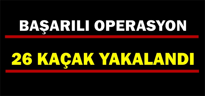26 KAÇAK YAKALANDI