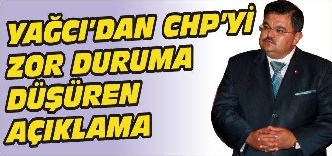 YAĞCI’DAN CHP’Yİ ZOR DURUMA DÜŞÜREN AÇIKLAMA
