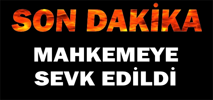 MAHKEMEYE SEVK EDİLDİ