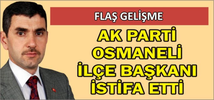 AK PARTİ OSMANELİ İLÇE BAŞKANI İSTİFA ETTİ