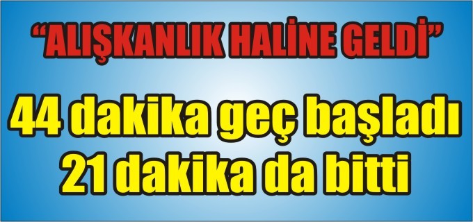 44 DAKİKA GEÇ BAŞLADI, 21 DAKİKA DA BİTTİ