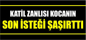 KATİL ZANLISI KOCANIN SON İSTEĞİ ŞAŞIRTTI