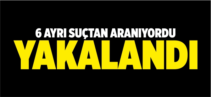 6 AYRI SUÇTAN ARANIYORDU, YAKALANDI