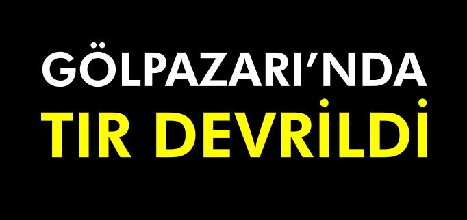 GÖLPAZARI’NDA TIR DEVRİLDİ