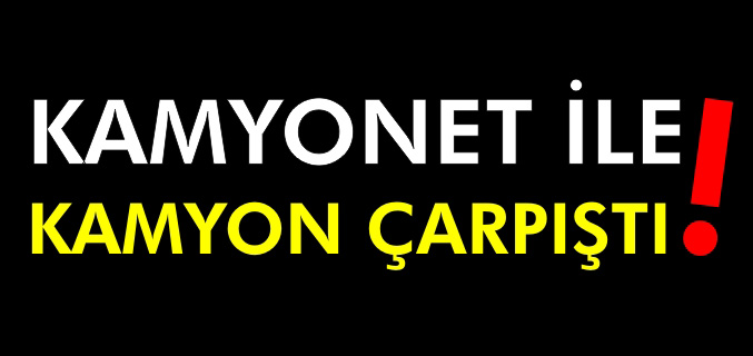KAMYONET İLE KAMYON ÇARPIŞTI