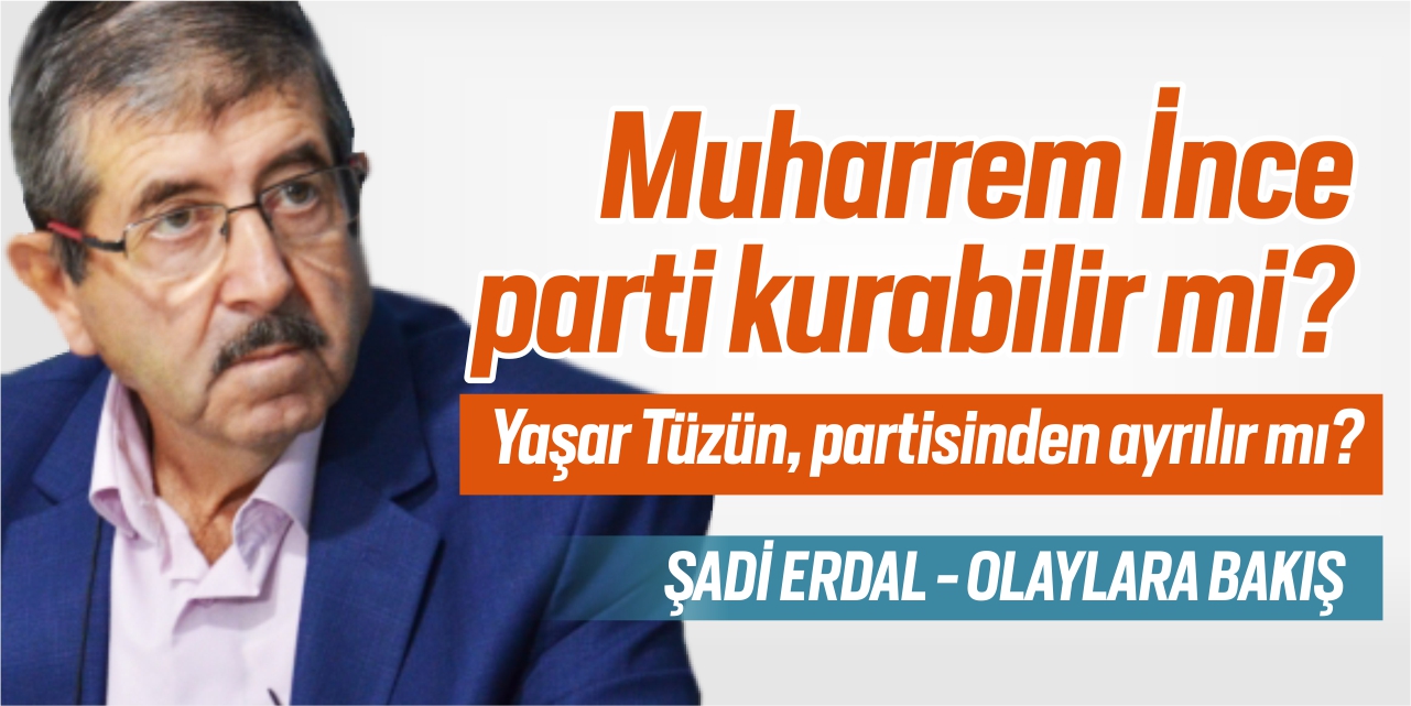 Muharrem İnce parti kurabilir mi? Yaşar Tüzün partisinden ayrılır mı?