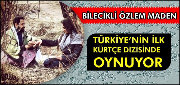 BİLECİKLİ ÖZLEM MADEN,TÜRKİYE’NİN İLK KÜRTÇE  DİZİSİNDE OYNUYOR