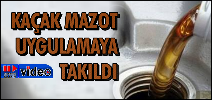 KAÇAK MAZOT UYGULAMAYA TAKILDI