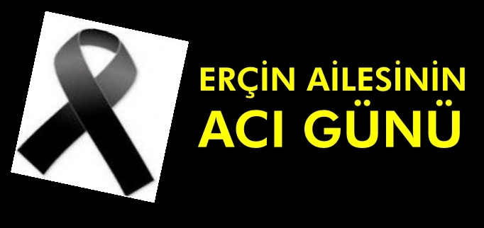 ERÇİN AİLESİNİN ACI GÜNÜ