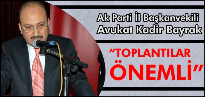 "AK PARTİ İL BAŞKANVEKİLİ BAYRAK:"TOPLANTILAR ÖNEMLİ"