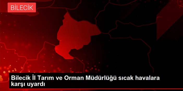 Bilecik İl Tarım ve Orman Müdürlüğü sıcak havalara karşı uyardı