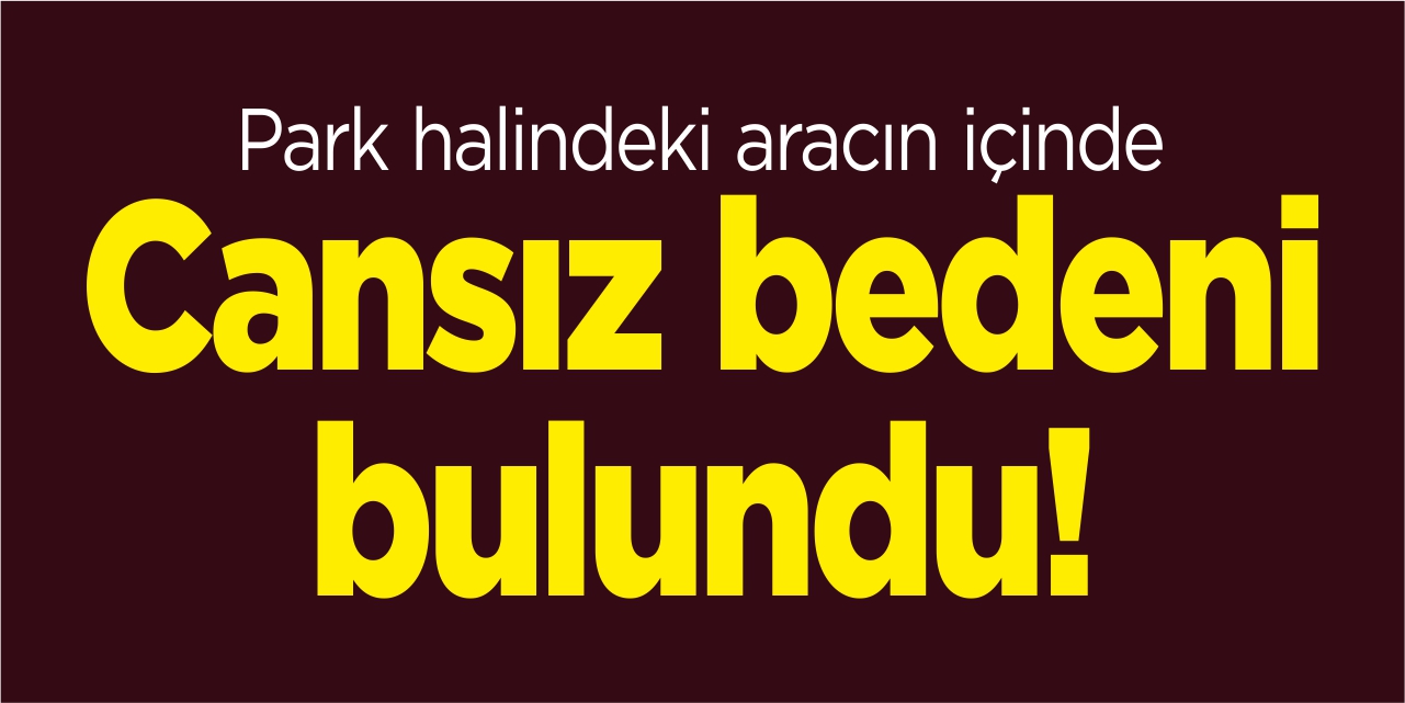 Park halindeki aracın içinde cansız bedeni bulundu