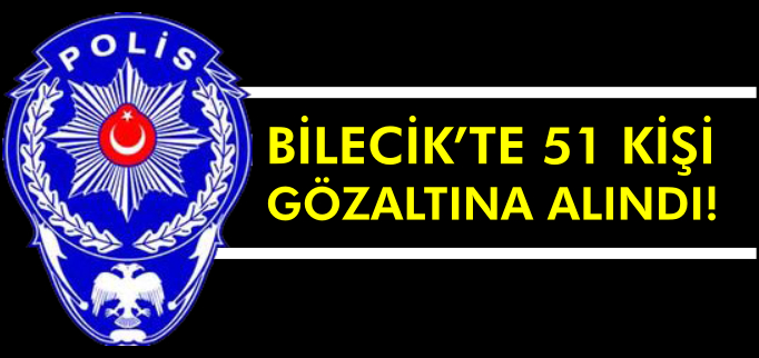 BİLECİK’TE 51 KİŞİ GÖZALTINA ALINDI
