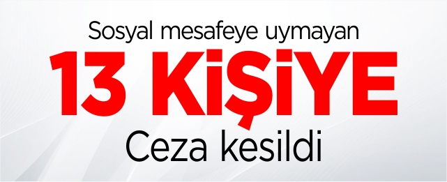 Sosyal mesafeye uymayan 13 kişiye ceza kesildi