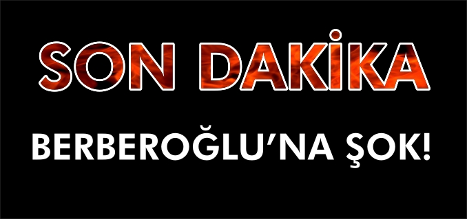 BERBEROĞLU’NA ŞOK!