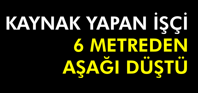 KAYNAK YAPAN İŞÇİ 6 METREDEN AŞAĞI DÜŞTÜ