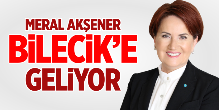 Meral Akşener Bilecik’e geliyor