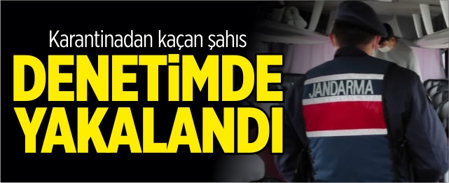 Karantinadan kaçan şahıs denetimde yakalandı