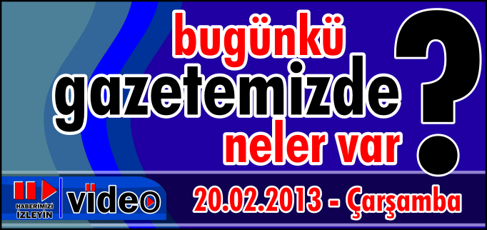 BUGÜNKÜ GAZETEMİZDE NELER VAR? 20.02.2013