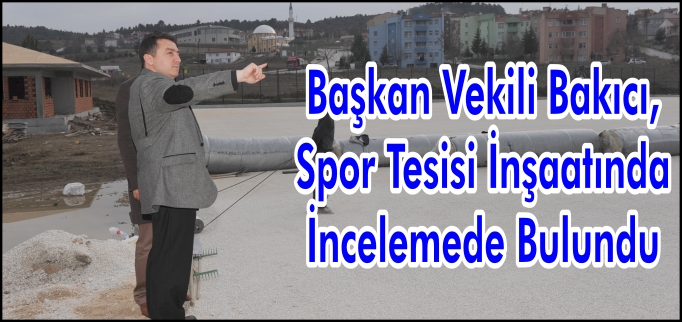 BAŞKAN VEKİLİ BAKICI, SPOR TESİSİ İNŞAATINDA İNCELEMEDE BULUNDU