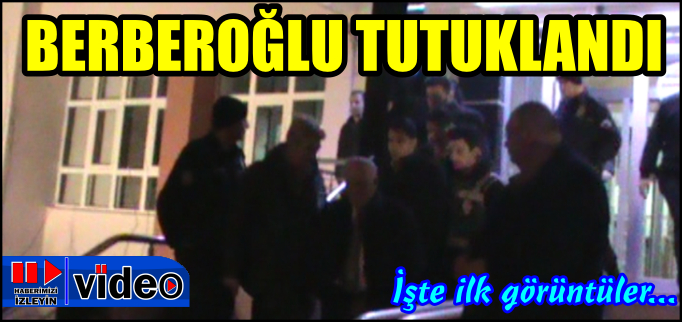 BERBEROĞLU TUTUKLANDI - İLK GÖRÜNTÜLER