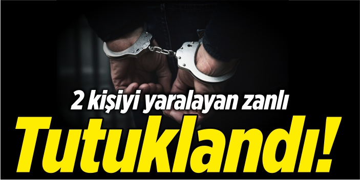 2 kişiyi yaralayan zanlı tutuklandı!