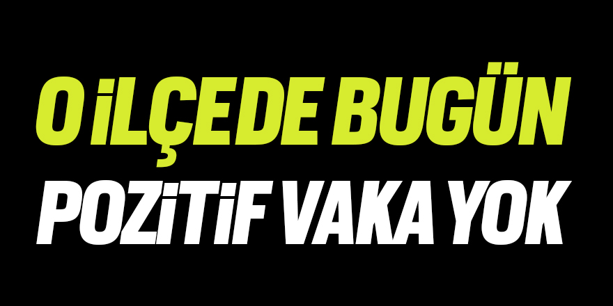 O ilçede bugün pozitif vaka yok!