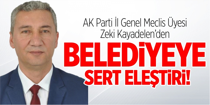 AK Parti İl Genel Meclis Üyesi Zeki Kayadelen’den belediyeye sert eleştiri!