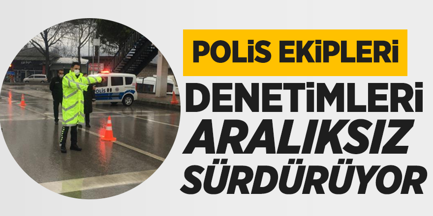 Polis ekipleri denetimleri aralıksız sürdürüyor