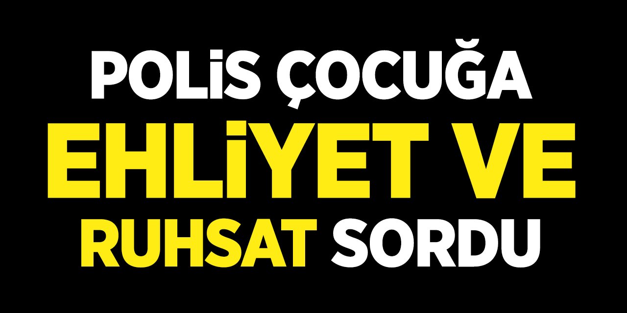 POLİS ÇOCUĞA EHLİYET VE RUHSAT SORDU