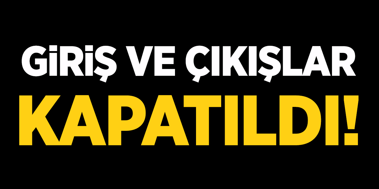 Giriş ve çıkışlar kapatıldı