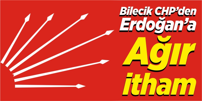 Bilecik CHP’den Erdoğan’a ağır itham